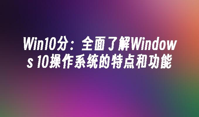 Win10分：全面了解Windows 10操作系统的特点和功能
