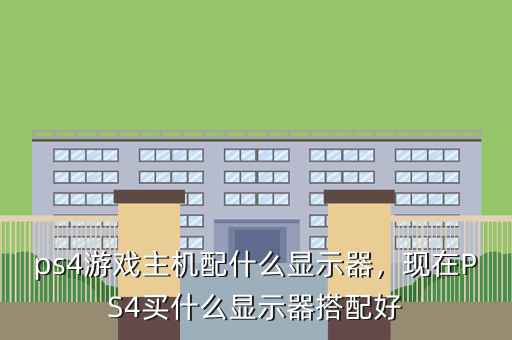 ps4游戏主机配什么显示器，现在PS4买什么显示器搭配好