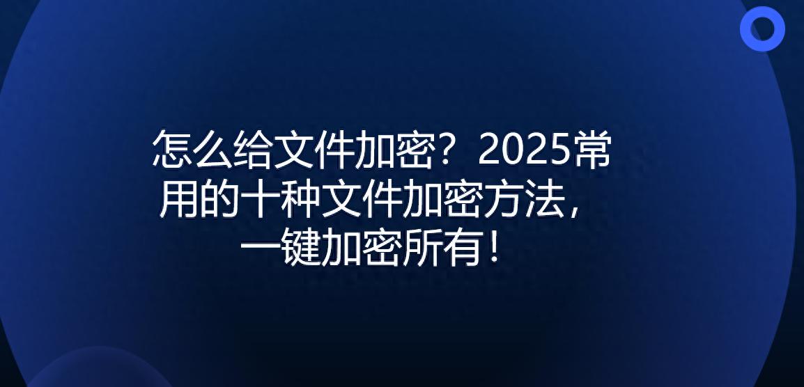 怎么给文件加密？2025常用的十种文件加密方法，一键加密所有！