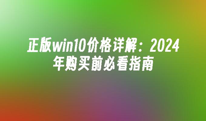 正版win10价格详解：2024年购买前必看指南