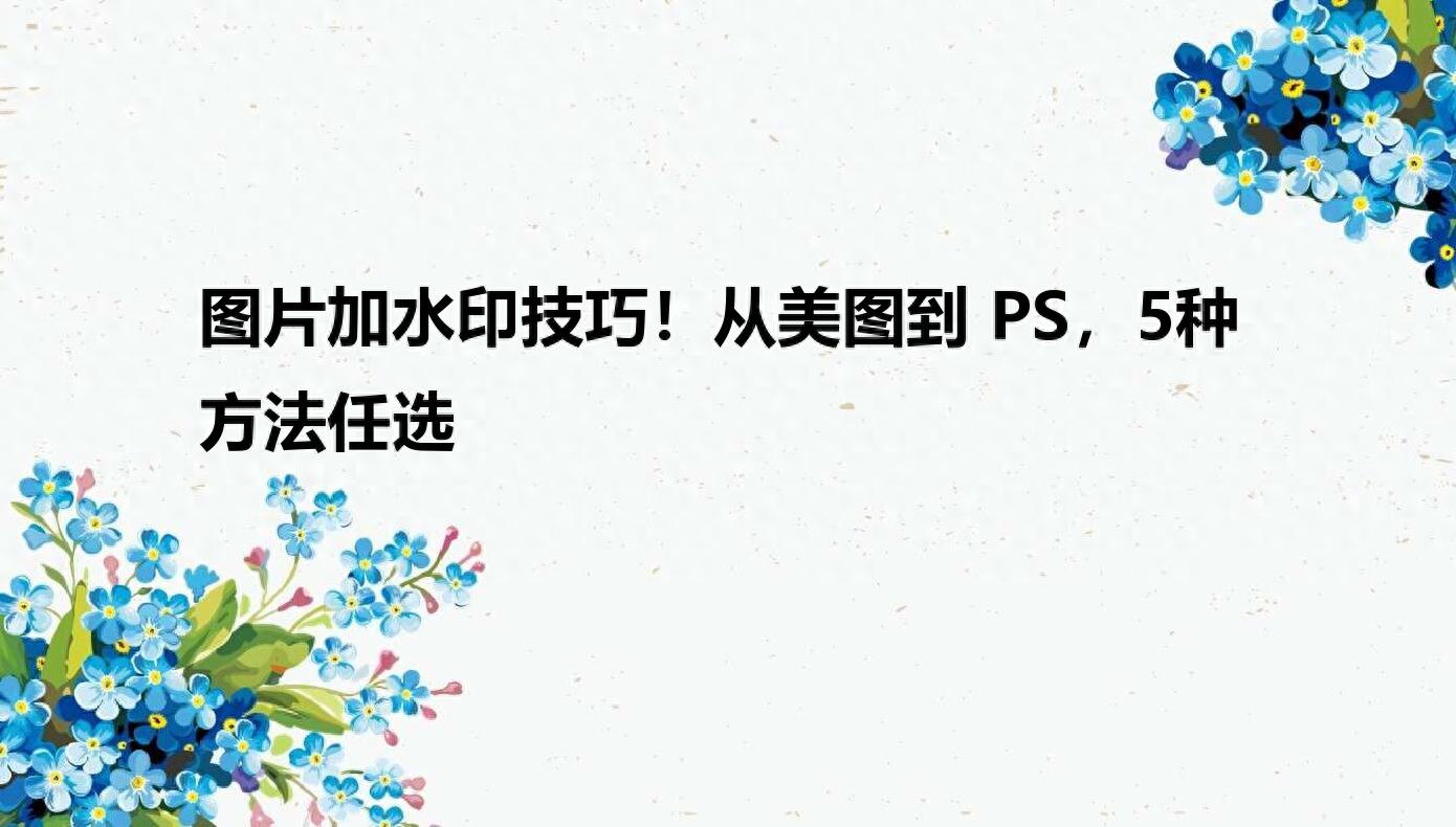 图片加水印技巧！从美图到PS，5种方法任选