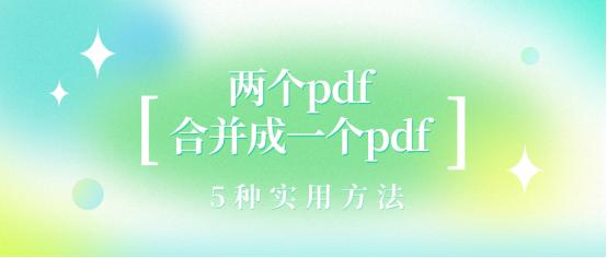 两个pdf合并成一个pdf？实用的5种方法