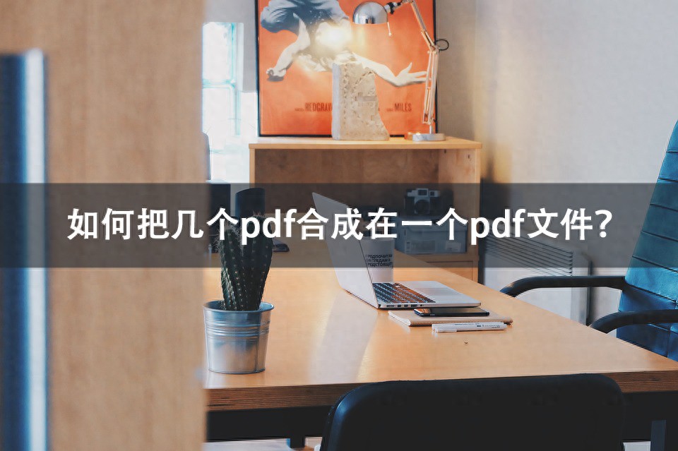 如何把几个pdf合成在一个pdf文件？简单四种方法请查收！