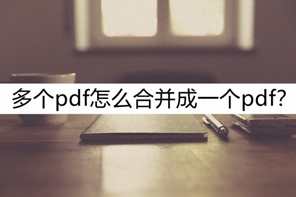 多个pdf怎么合并成一个pdf？几个超实用方法分享