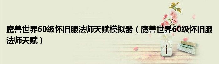 魔兽世界60级怀旧服法师天赋模拟器（魔兽世界60级怀旧服法师天赋）