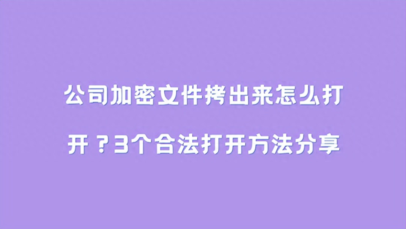 公司加密文件拷出来怎么打开？3个合法打开方法分享，照着做就行