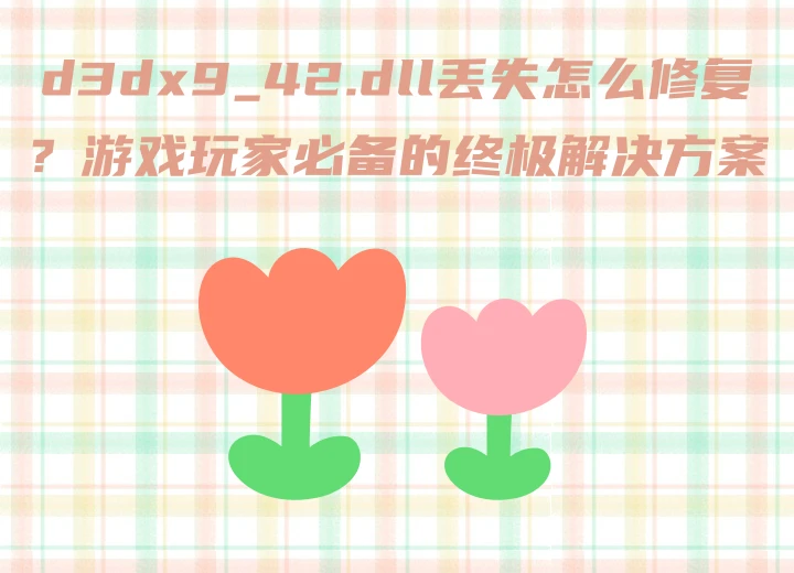 d3dx9_42.dll丢失怎么修复？游戏玩家必备的终极解决方案