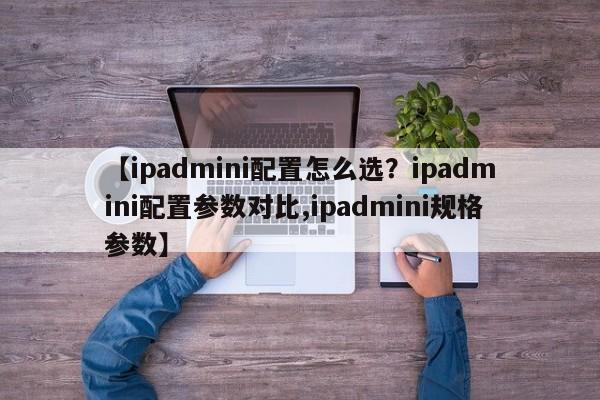 【ipadmini配置怎么选？ipadmini配置参数对比,ipadmini规格参数】