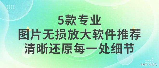 5款专业图片无损放大软件推荐：清晰还原每一处细节