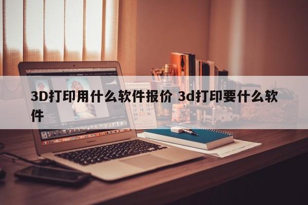 3D打印用什么软件报价 3d打印要什么软件