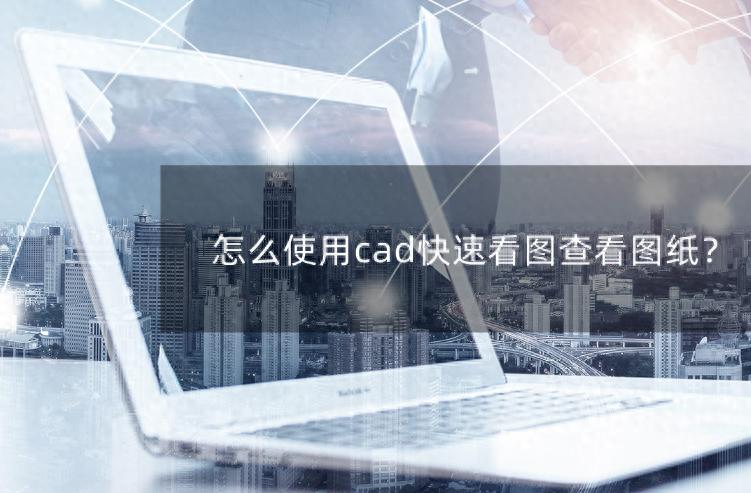 怎么使用CAD快速看图查看cad图纸？原来只需这几步