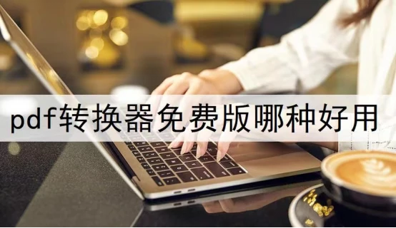 PDF转换器免费版哪种好用？这款千万别错过！