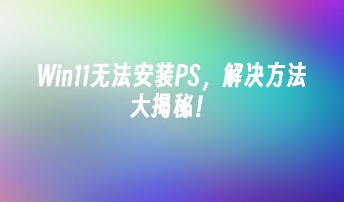 Win11无法安装PS，解决方法大揭秘！