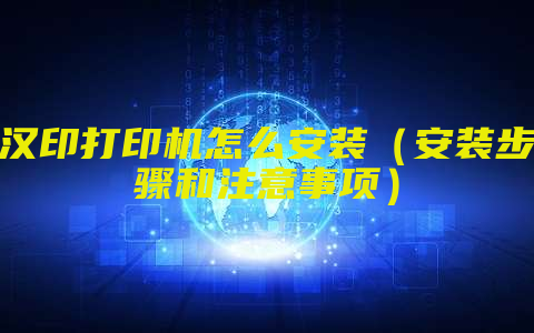 汉印打印机怎么安装（安装步骤和注意事项）