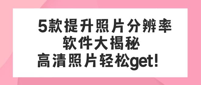 5款提升照片分辨率软件大揭秘，高清照片轻松 get！
