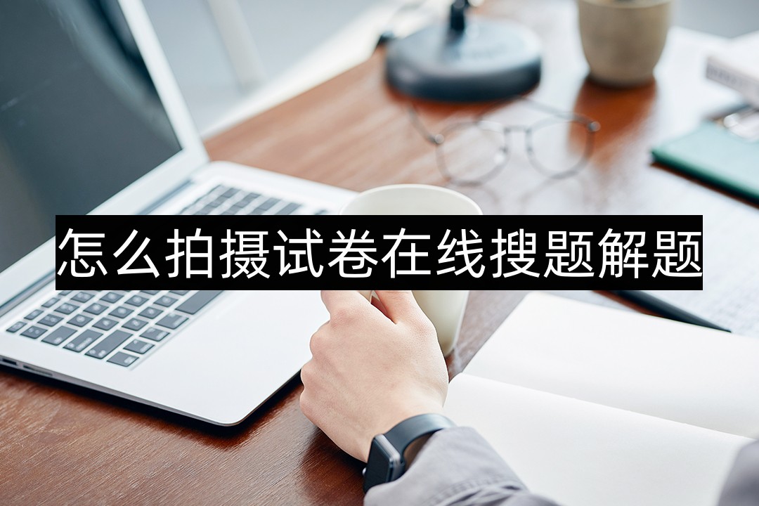 怎么拍摄试卷在线搜题解题-一招教你快速搜题