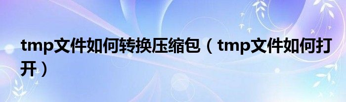 tmp文件如何转换压缩包（tmp文件如何打开）
