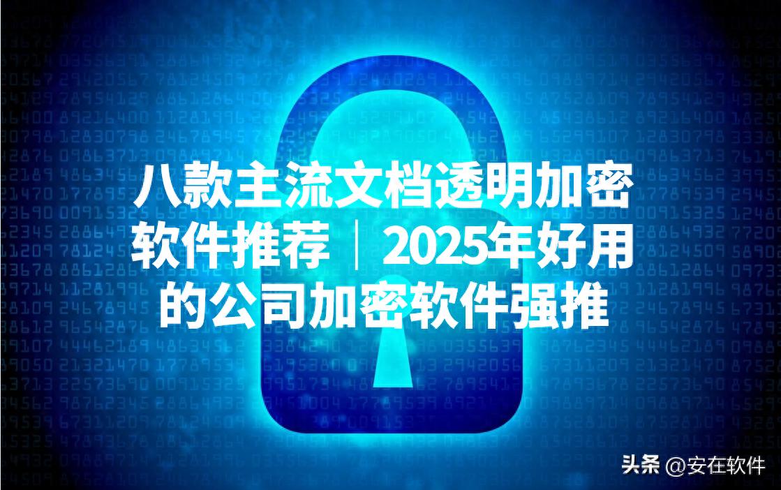 八款主流文档透明加密软件推荐｜2025年好用的公司加密软件强推