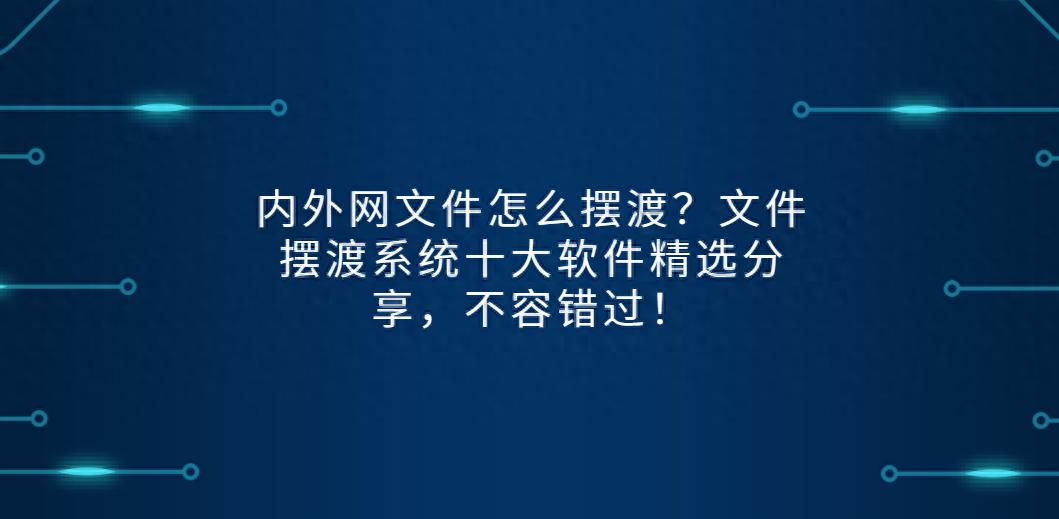 内外网文件怎么摆渡？文件摆渡系统十大软件精选分享，不容错过！