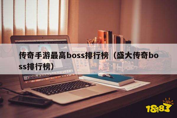 传奇手游最高boss排行榜（盛大传奇boss排行榜）