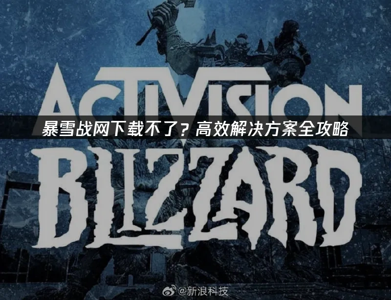 暴雪战网下载不了?高效解决方案全攻略!