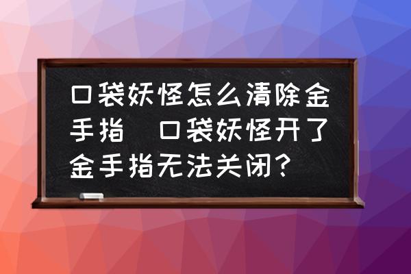 口袋妖怪怎么清除金手指(口袋妖怪开了金手指无法关闭?)