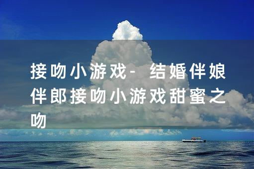 接吻小游戏-结婚伴娘伴郎接吻小游戏甜蜜之吻