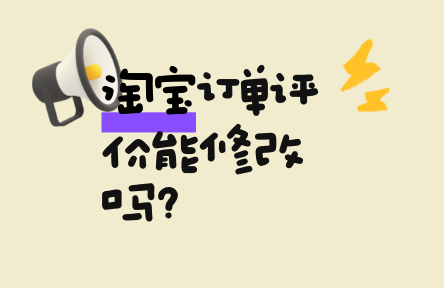 淘宝订单评价能修改吗？修改方法和注意事项全解析