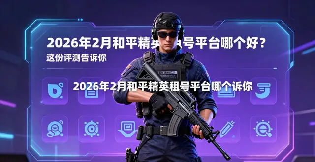 2026年2月和平精英租号平台哪个好？这份评测告诉你