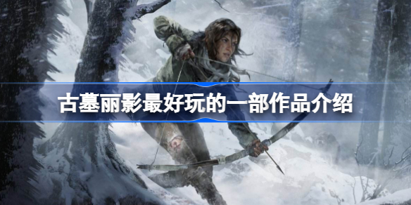 古墓丽影哪一部好玩 古墓丽影最好玩的一部作品介绍