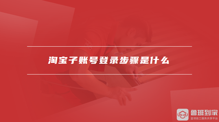 淘宝子账号登录步骤是什么，淘宝子账号开通注意事项有哪些