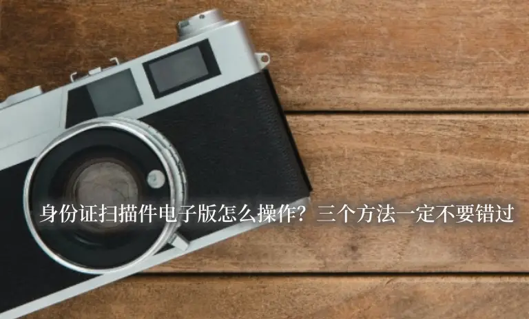 身份证扫描件电子版怎么操作？三个方法一定不要错过