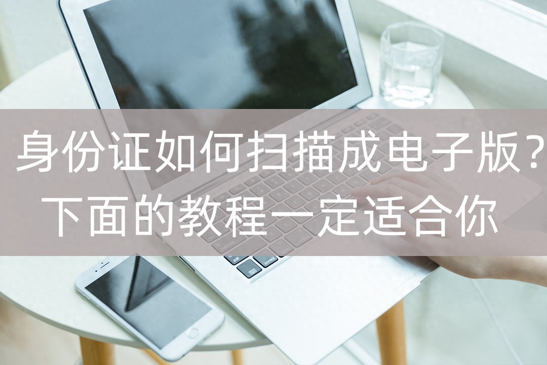 身份证如何扫描成电子版？下面的教程一定适合你
