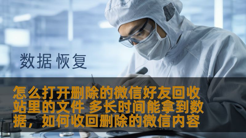 怎么打开删除的微信好友回收站里的文件 多长时间能拿到数据，如何收回删除的微信内容