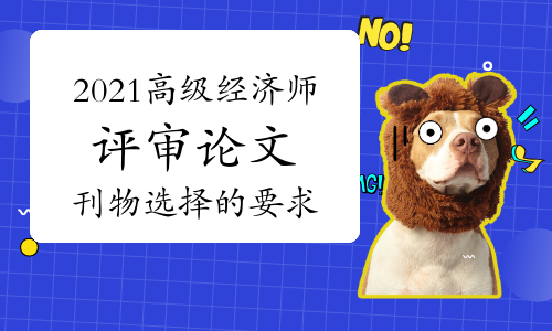 2021年高级经济师评审论文发表在刊物选择上有没有要求