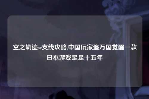 空之轨迹sc支线攻略,中国玩家追万国觉醒一款日本游戏足足十五年