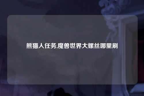 熊猫人任务,魔兽世界大螺丝哪里刷