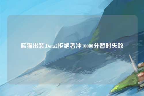 蓝猫出装,Dota2拒绝者冲10000分暂时失败