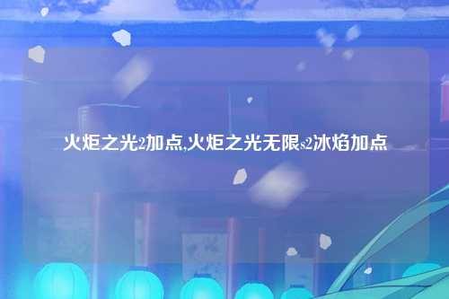 火炬之光2加点,火炬之光无限s2冰焰加点