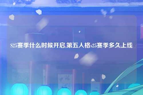 S25赛季什么时候开启,第五人格s25赛季多久上线