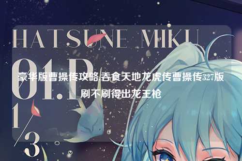 豪华版曹操传攻略,吞食天地龙虎传曹操传327版刷不刷得出龙王枪