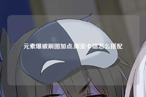 元素爆破刷图加点,御巫卡组怎么搭配