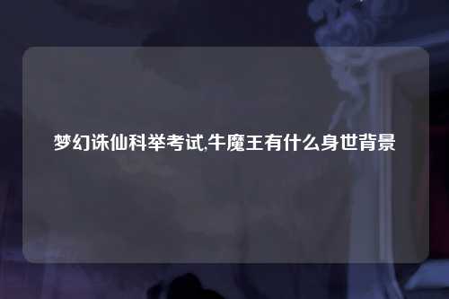 梦幻诛仙科举考试,牛魔王有什么身世背景