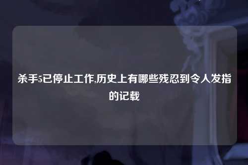 杀手5已停止工作,历史上有哪些残忍到令人发指的记载