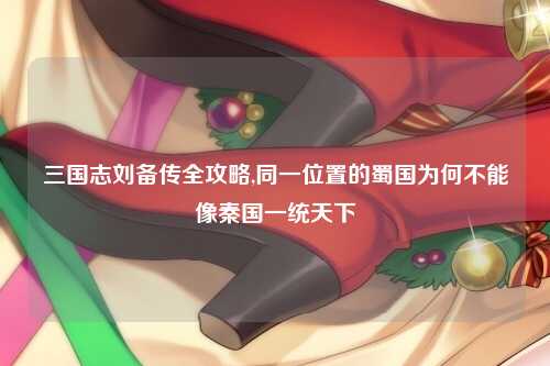 三国志刘备传全攻略,同一位置的蜀国为何不能像秦国一统天下