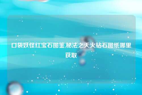 口袋妖怪红宝石图鉴,秘法之天火钻石图纸哪里获取