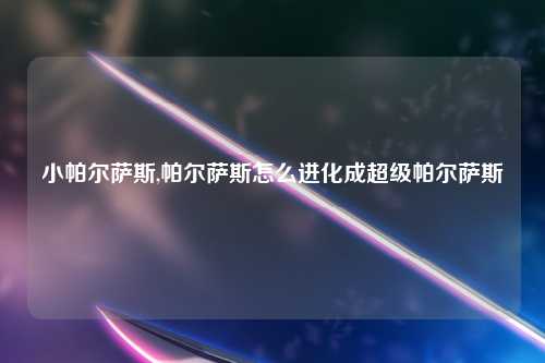 小帕尔萨斯,帕尔萨斯怎么进化成超级帕尔萨斯