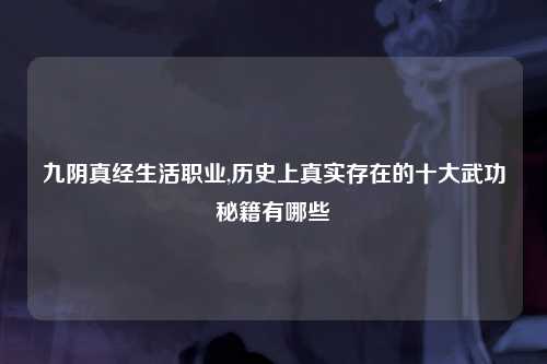 九阴真经生活职业,历史上真实存在的十大武功秘籍有哪些