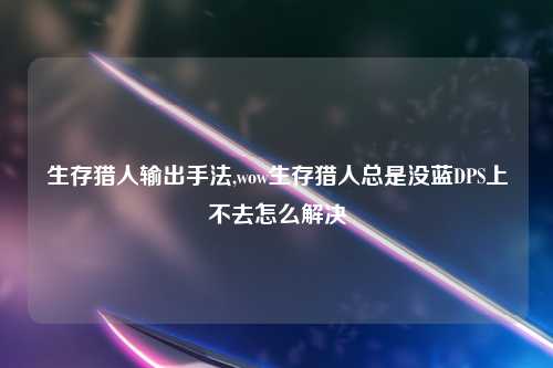 生存猎人输出手法,wow生存猎人总是没蓝DPS上不去怎么解决