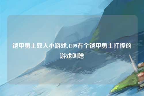 铠甲勇士双人小游戏,4399有个铠甲勇士打怪的游戏叫啥